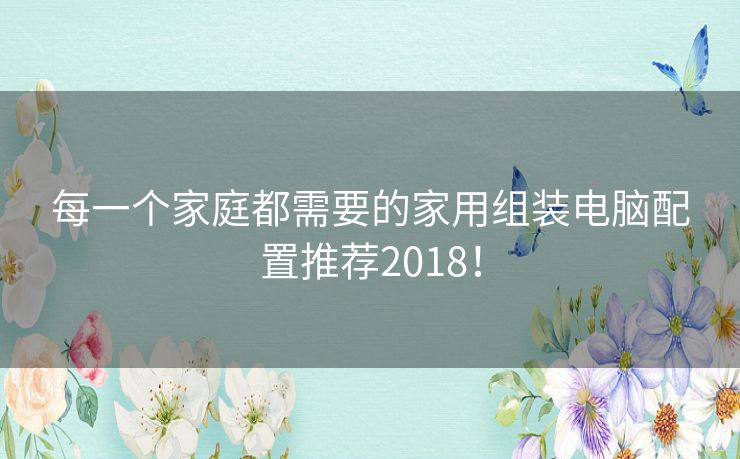 每一个家庭都需要的家用组装电脑配置推荐2018！