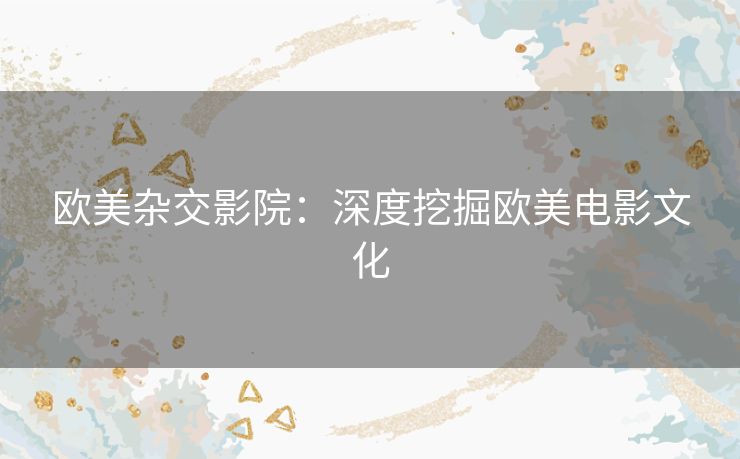 欧美杂交影院：深度挖掘欧美电影文化