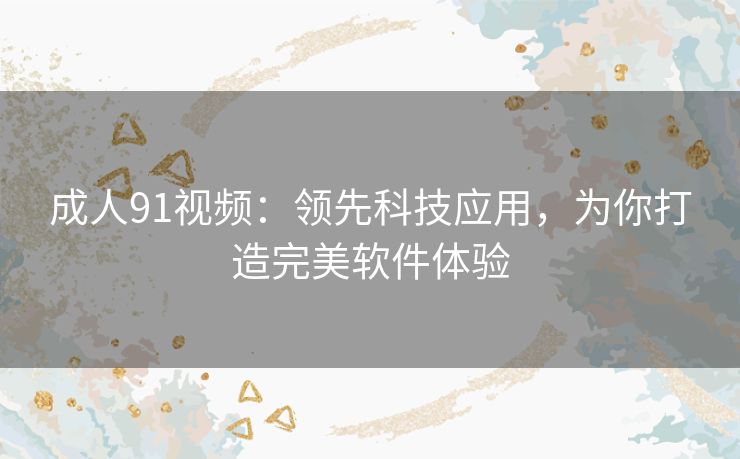 成人91视频：领先科技应用，为你打造完美软件体验