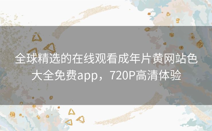 全球精选的在线观看成年片黄网站色大全免费app，720P高清体验