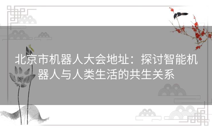 北京市机器人大会地址：探讨智能机器人与人类生活的共生关系