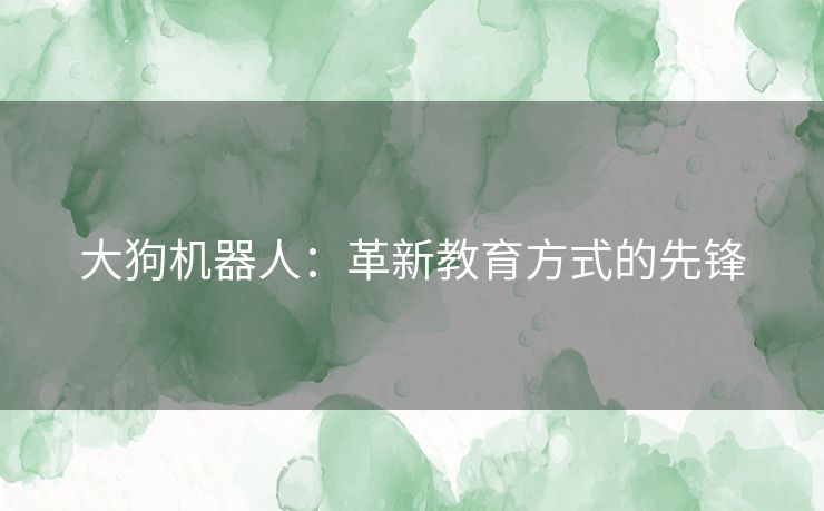大狗机器人：革新教育方式的先锋