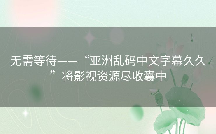 无需等待——“亚洲乱码中文字幕久久”将影视资源尽收囊中