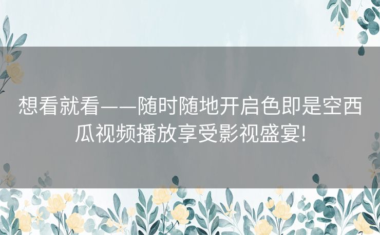 想看就看——随时随地开启色即是空西瓜视频播放享受影视盛宴!