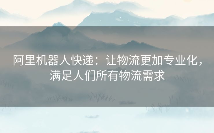 阿里机器人快递：让物流更加专业化，满足人们所有物流需求