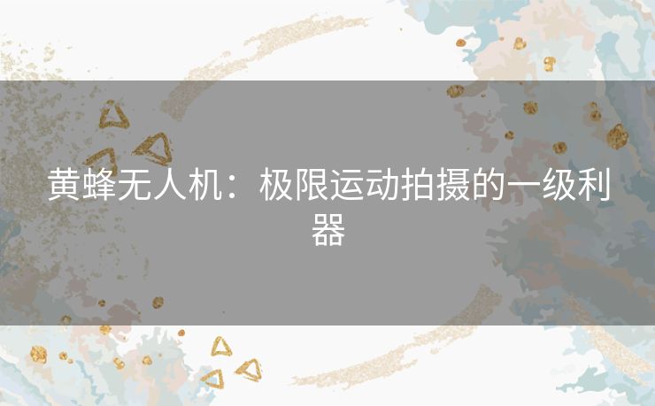 黄蜂无人机：极限运动拍摄的一级利器