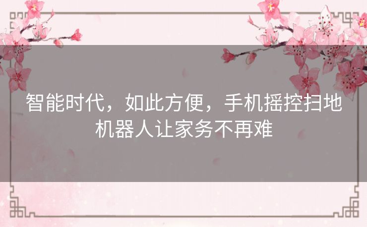 智能时代,如此方便,手机摇控扫地机器人让家务不再难 智能时代,如此方便,手机摇控扫地机器人让家务不再难