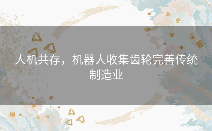 人机共存，机器人收集齿轮完善传统制造业