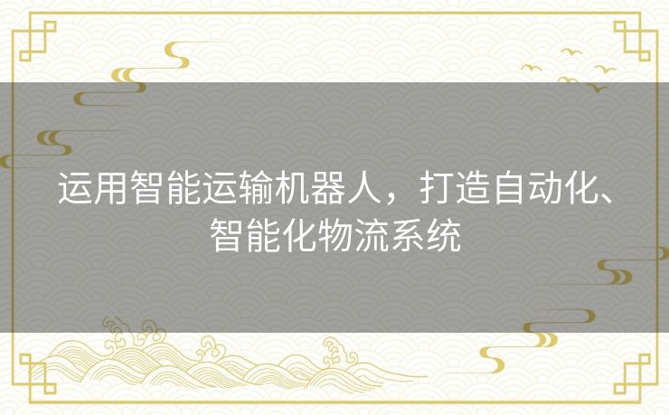 运用智能运输机器人，打造自动化、智能化物流系统