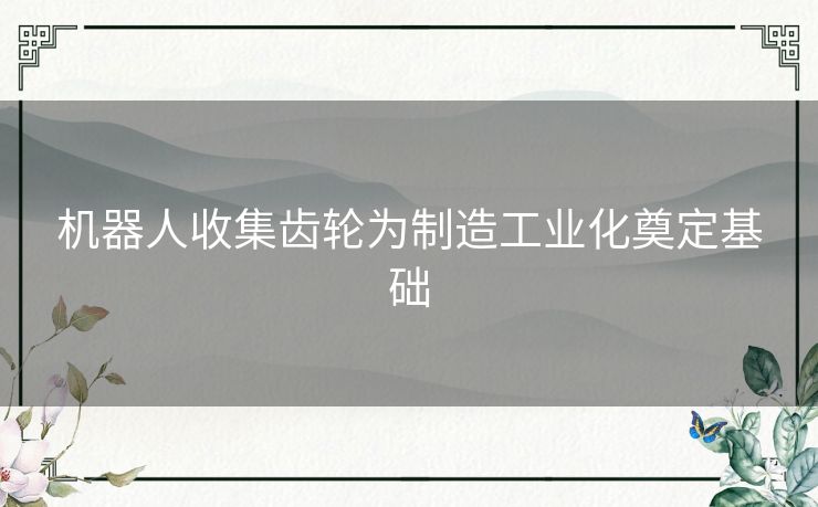 机器人收集齿轮为制造工业化奠定基础 机器人收集齿轮为制造工业化奠定基础