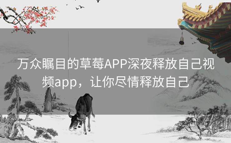 万众瞩目的草莓APP深夜释放自己视频app，让你尽情释放自己