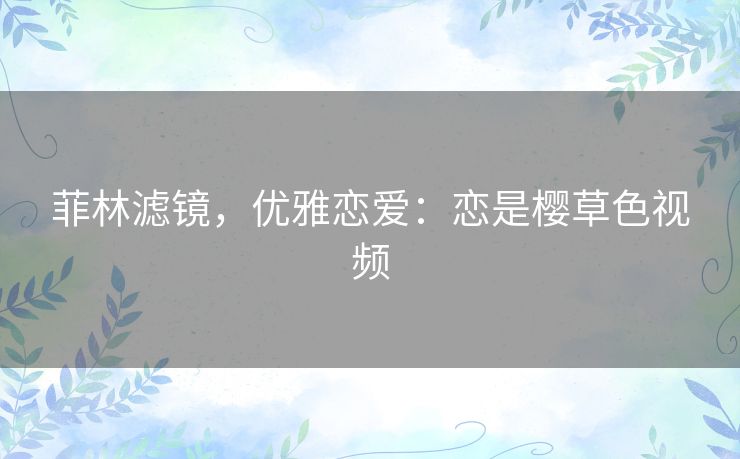 菲林滤镜,优雅恋爱:恋是樱草色视频 菲林滤镜,优雅恋爱:恋是樱草色视频