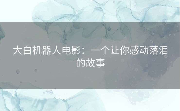 大白机器人电影：一个让你感动落泪的故事
