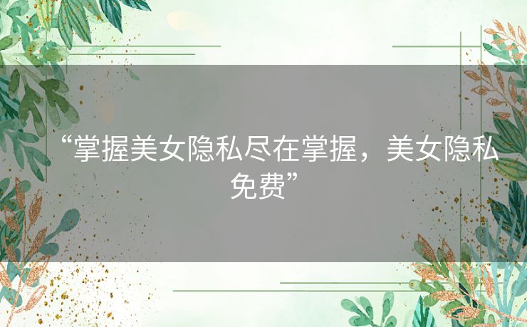 “掌握美女隐私尽在掌握，美女隐私免费”