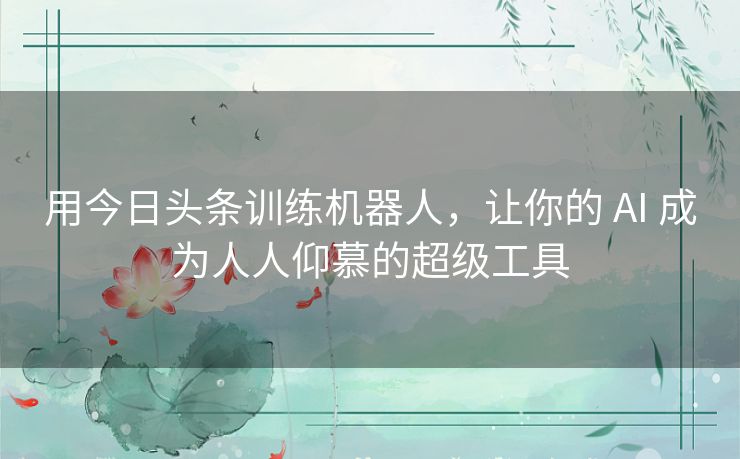 用今日头条训练机器人，让你的 AI 成为人人仰慕的超级工具