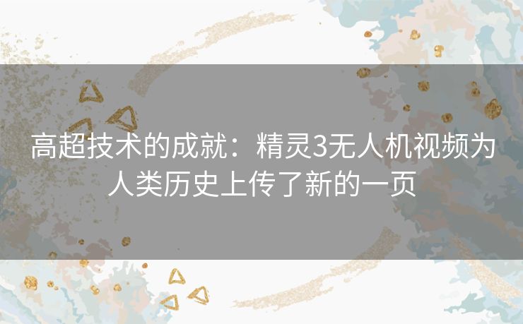 高超技术的成就：精灵3无人机视频为人类历史上传了新的一页