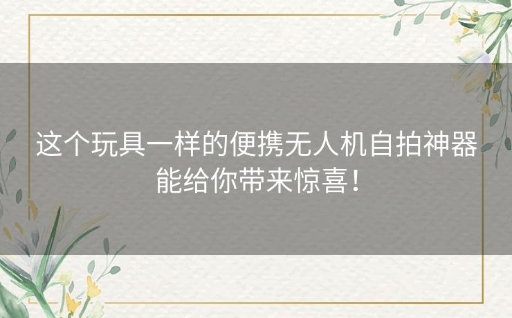 这个玩具一样的便携无人机自拍神器能给你带来惊喜！