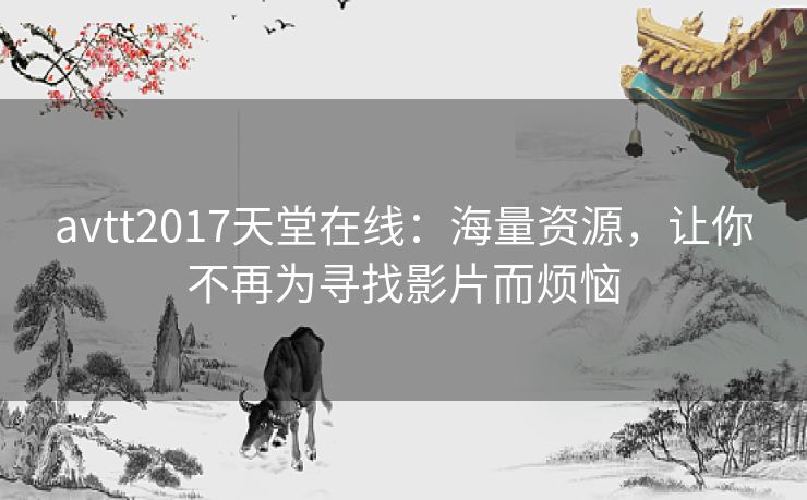 avtt2017天堂在线：海量资源，让你不再为寻找影片而烦恼