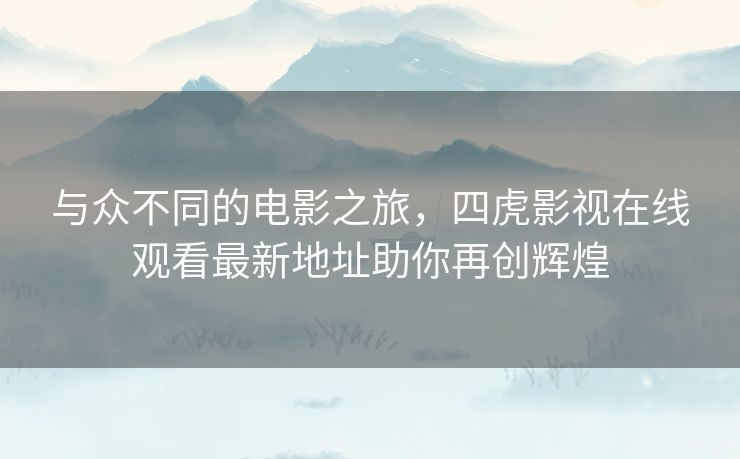 与众不同的电影之旅，四虎影视在线观看最新地址助你再创辉煌