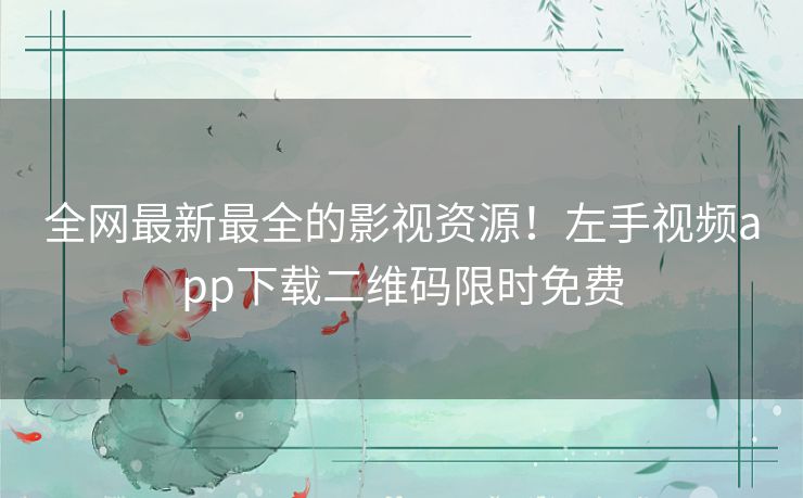 全网最新最全的影视资源！左手视频app下载二维码限时免费