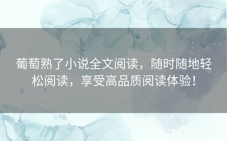 葡萄熟了小说全文阅读，随时随地轻松阅读，享受高品质阅读体验！