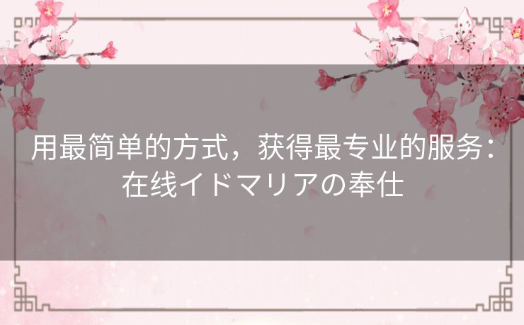 用最简单的方式，获得最专业的服务：在线イドマリアの奉仕