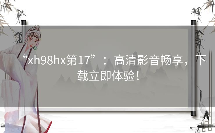 “xh98hx第17”：高清影音畅享，下载立即体验！