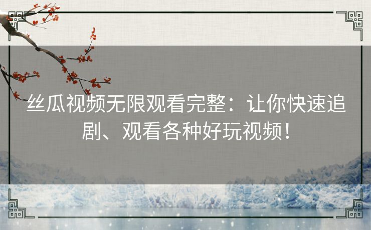 丝瓜视频无限观看完整：让你快速追剧、观看各种好玩视频！