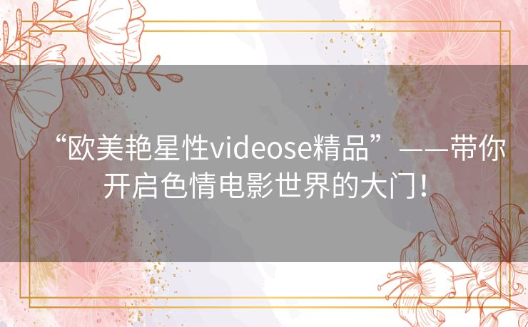 “欧美艳星性videose精品”——带你开启色情电影世界的大门！
