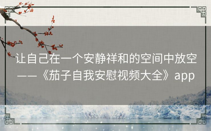 让自己在一个安静祥和的空间中放空——《茄子自我安慰视频大全》app