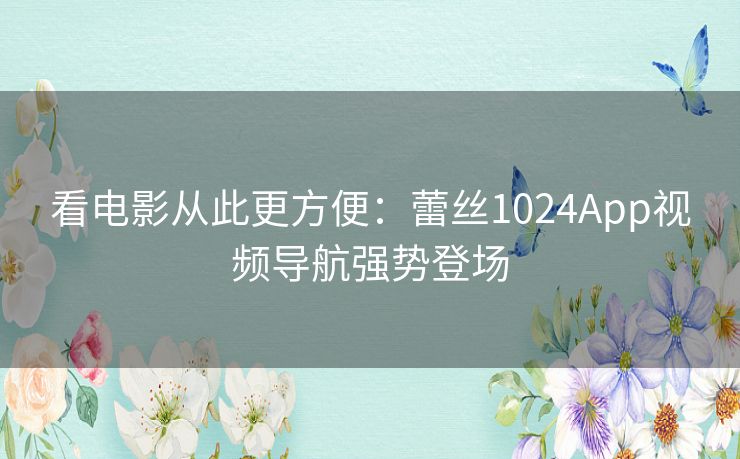 看电影从此更方便：蕾丝1024App视频导航强势登场
