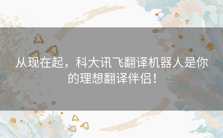 从现在起，科大讯飞翻译机器人是你的理想翻译伴侣！