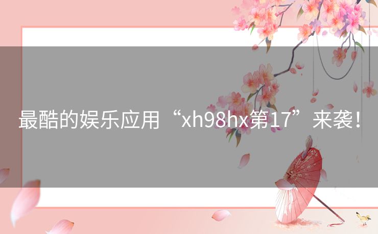 最酷的娱乐应用“xh98hx第17”来袭！