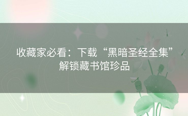 收藏家必看：下载“黑暗圣经全集”解锁藏书馆珍品