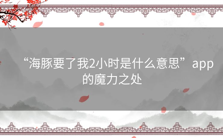 “海豚要了我2小时是什么意思”app的魔力之处