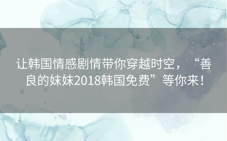 让韩国情感剧情带你穿越时空，“善良的妺妺2018韩国免费”等你来！