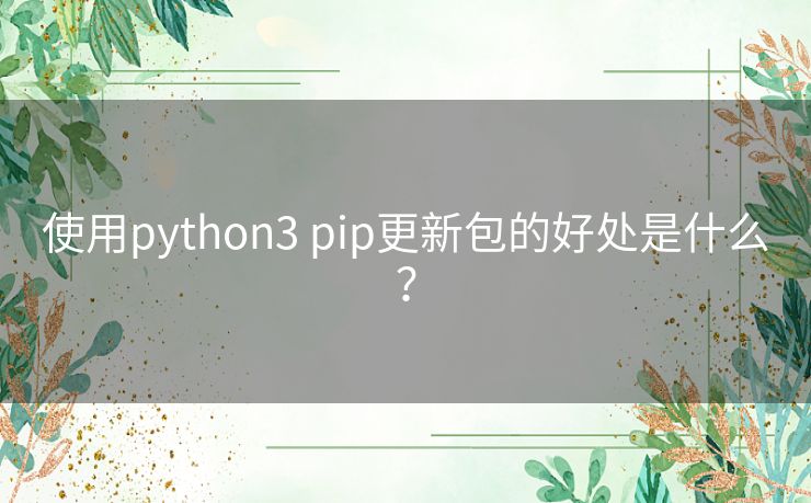 使用python3 pip更新包的好处是什么? 使用python3 pip更新包的好处是什么?