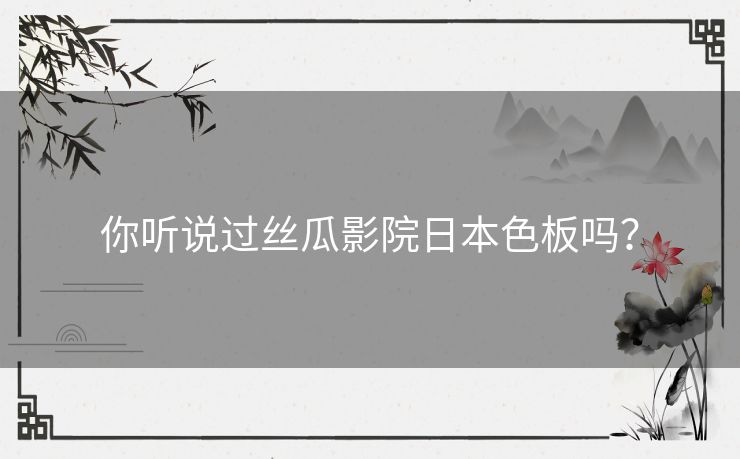 你听说过丝瓜影院日本色板吗？