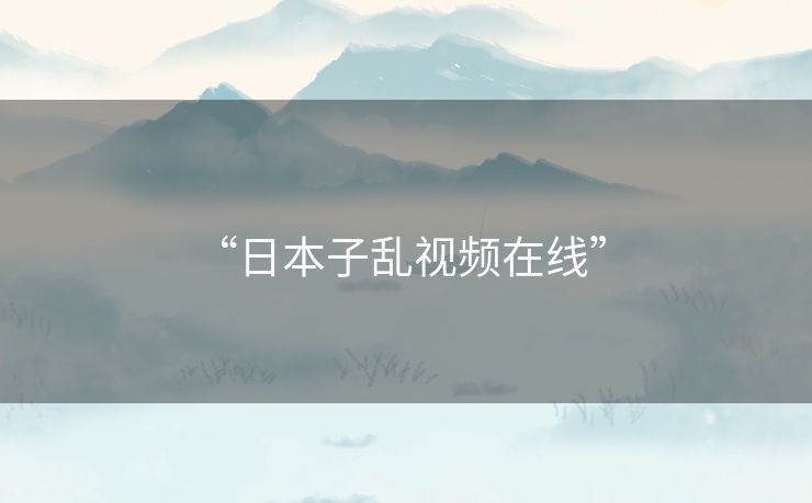 “日本子乱视频在线” 