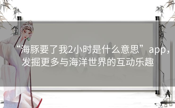 “海豚要了我2小时是什么意思”app，发掘更多与海洋世界的互动乐趣
