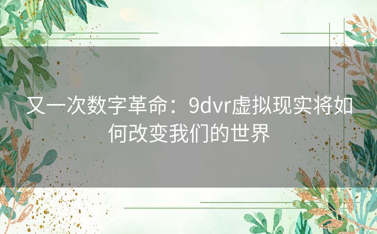 又一次数字革命：9dvr虚拟现实将如何改变我们的世界