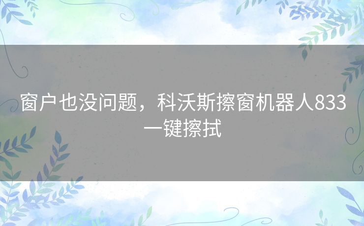 窗户也没问题，科沃斯擦窗机器人833一键擦拭