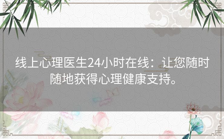 线上心理医生24小时在线：让您随时随地获得心理健康支持。