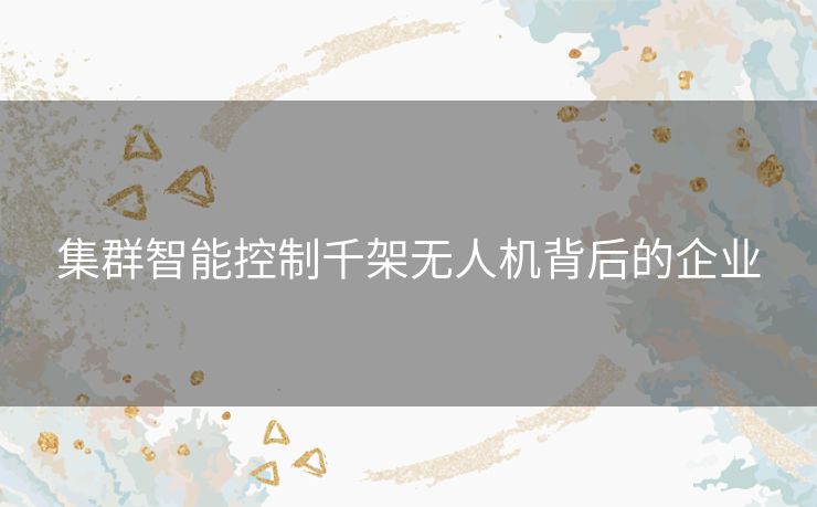 集群智能控制千架无人机背后的企业