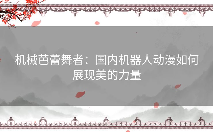 机械芭蕾舞者：国内机器人动漫如何展现美的力量
