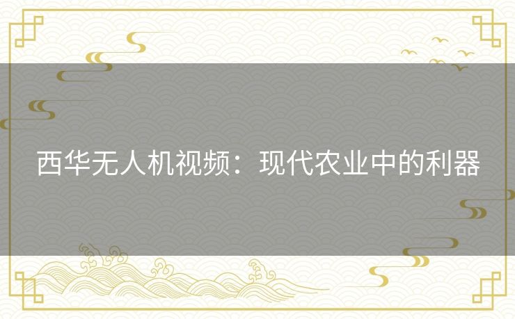 西华无人机视频：现代农业中的利器