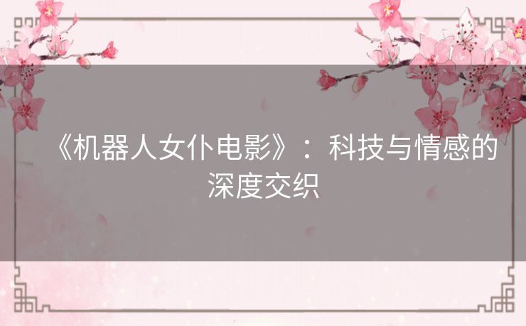 《机器人女仆电影》：科技与情感的深度交织