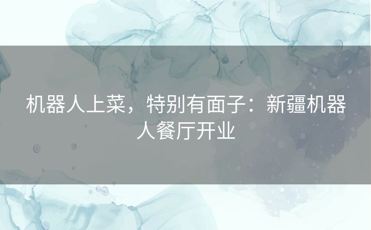 机器人上菜，特别有面子：新疆机器人餐厅开业