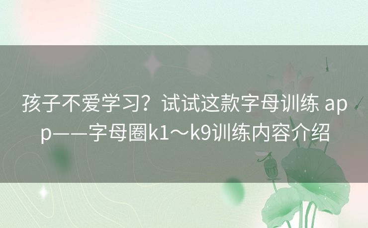 孩子不爱学习？试试这款字母训练 app——字母圈k1～k9训练内容介绍