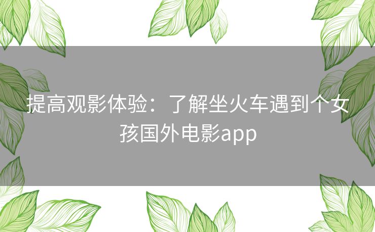 提高观影体验：了解坐火车遇到个女孩国外电影app